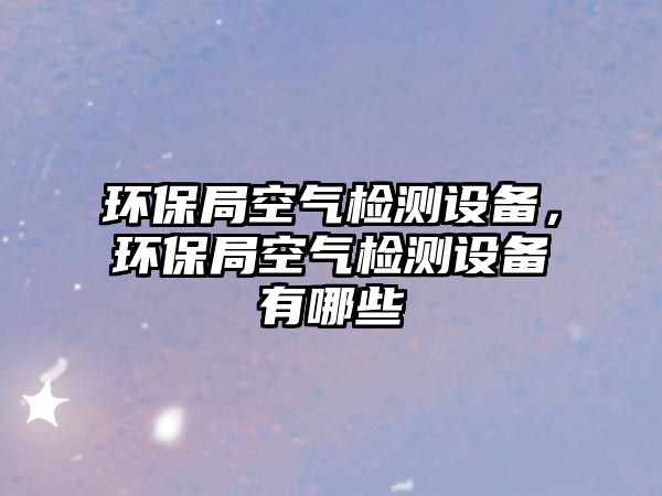 環(huán)保局空氣檢測設備，環(huán)保局空氣檢測設備有哪些