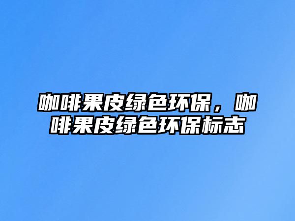 咖啡果皮綠色環(huán)保，咖啡果皮綠色環(huán)保標(biāo)志
