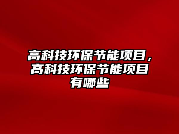 高科技環(huán)保節(jié)能項(xiàng)目，高科技環(huán)保節(jié)能項(xiàng)目有哪些