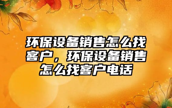 環(huán)保設(shè)備銷售怎么找客戶，環(huán)保設(shè)備銷售怎么找客戶電話
