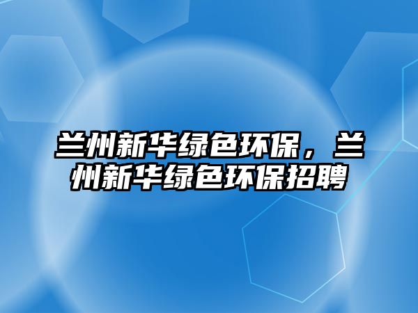 蘭州新華綠色環(huán)保，蘭州新華綠色環(huán)保招聘