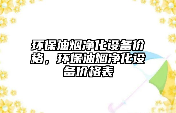 環(huán)保油煙凈化設(shè)備價(jià)格，環(huán)保油煙凈化設(shè)備價(jià)格表