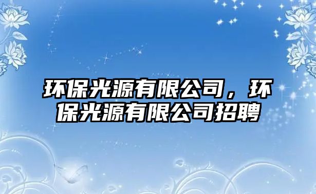 環(huán)保光源有限公司，環(huán)保光源有限公司招聘