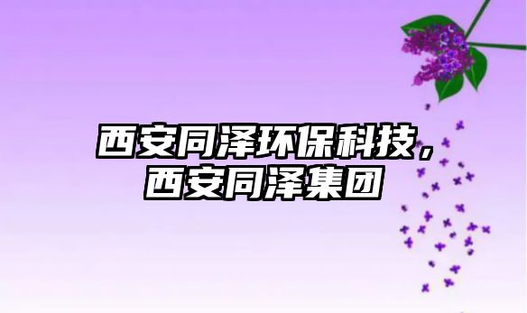 西安同澤環(huán)保科技，西安同澤集團(tuán)