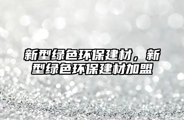 新型綠色環(huán)保建材，新型綠色環(huán)保建材加盟