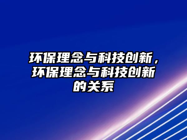 環(huán)保理念與科技創(chuàng)新，環(huán)保理念與科技創(chuàng)新的關(guān)系