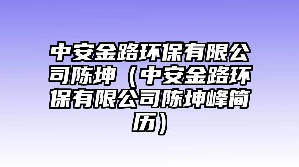 中安金路環(huán)保有限公司陳坤（中安金路環(huán)保有限公司陳坤峰簡(jiǎn)歷）
