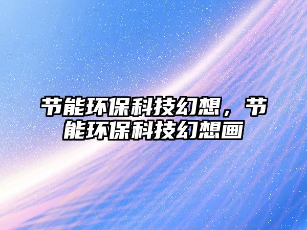 節(jié)能環(huán)?？萍蓟孟?，節(jié)能環(huán)?？萍蓟孟氘?huà)