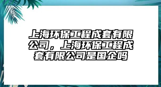 上海環(huán)保工程成套有限公司，上海環(huán)保工程成套有限公司是國企嗎