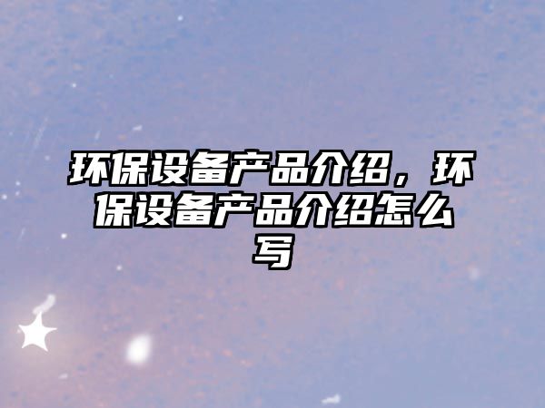 環(huán)保設(shè)備產(chǎn)品介紹，環(huán)保設(shè)備產(chǎn)品介紹怎么寫