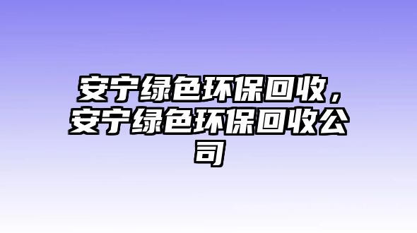 安寧綠色環(huán)?；厥眨矊幘G色環(huán)?；厥展? class=