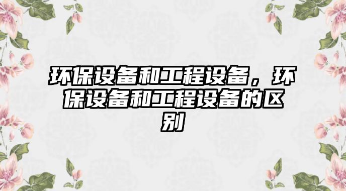 環(huán)保設(shè)備和工程設(shè)備，環(huán)保設(shè)備和工程設(shè)備的區(qū)別