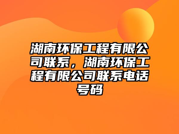 湖南環(huán)保工程有限公司聯(lián)系，湖南環(huán)保工程有限公司聯(lián)系電話號碼