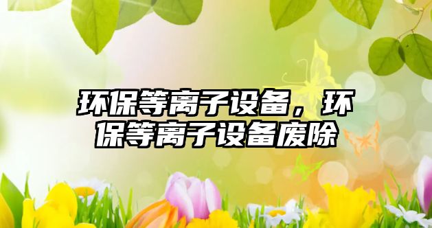 環(huán)保等離子設(shè)備，環(huán)保等離子設(shè)備廢除