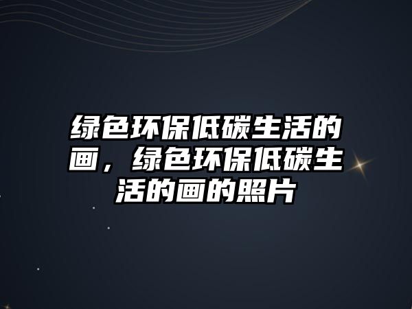 綠色環(huán)保低碳生活的畫，綠色環(huán)保低碳生活的畫的照片