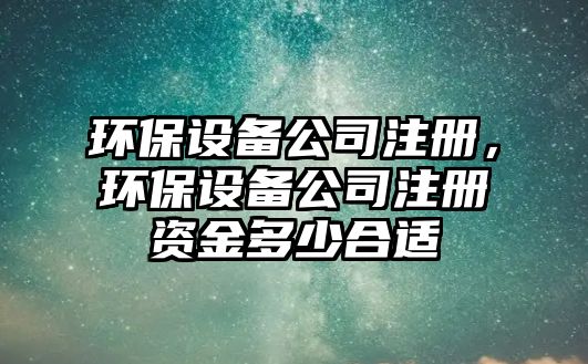 環(huán)保設(shè)備公司注冊(cè)，環(huán)保設(shè)備公司注冊(cè)資金多少合適