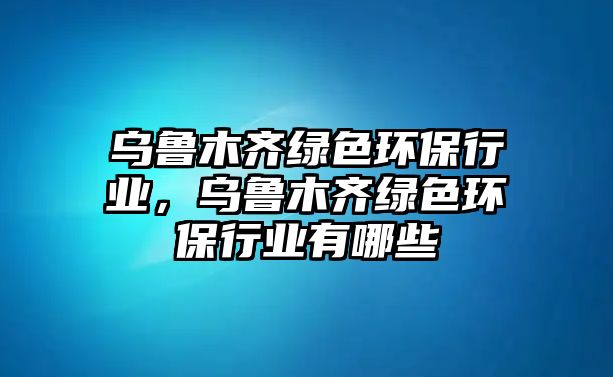 烏魯木齊綠色環(huán)保行業(yè)，烏魯木齊綠色環(huán)保行業(yè)有哪些