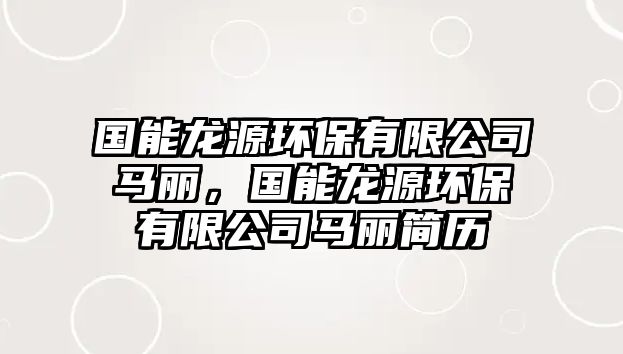 國能龍?jiān)喘h(huán)保有限公司馬麗，國能龍?jiān)喘h(huán)保有限公司馬麗簡(jiǎn)歷