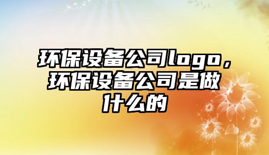 環(huán)保設(shè)備公司logo，環(huán)保設(shè)備公司是做什么的