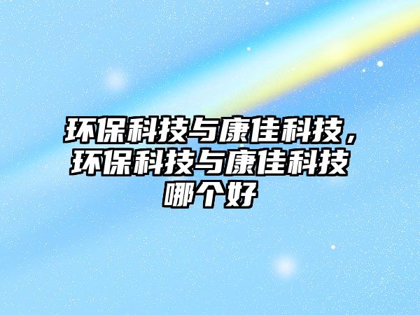 環(huán)?？萍寂c康佳科技，環(huán)?？萍寂c康佳科技哪個好
