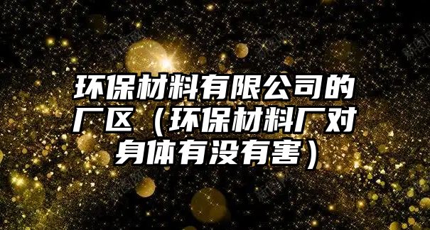 環(huán)保材料有限公司的廠區(qū)（環(huán)保材料廠對身體有沒有害）