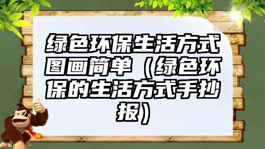 綠色環(huán)保生活方式圖畫簡單（綠色環(huán)保的生活方式手抄報(bào)）