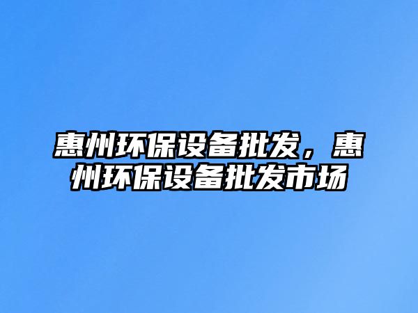 惠州環(huán)保設(shè)備批發(fā)，惠州環(huán)保設(shè)備批發(fā)市場