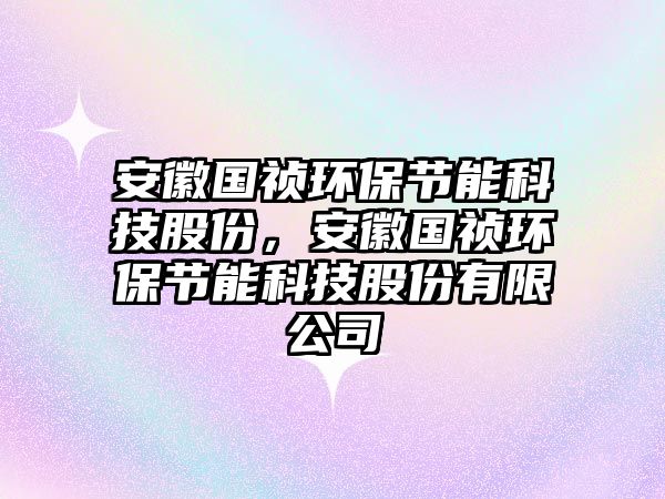 安徽國禎環(huán)保節(jié)能科技股份，安徽國禎環(huán)保節(jié)能科技股份有限公司