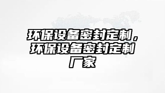 環(huán)保設(shè)備密封定制，環(huán)保設(shè)備密封定制廠家