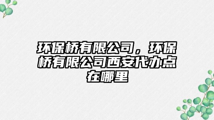 環(huán)保橋有限公司，環(huán)保橋有限公司西安代辦點(diǎn)在哪里