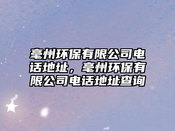毫州環(huán)保有限公司電話地址，毫州環(huán)保有限公司電話地址查詢