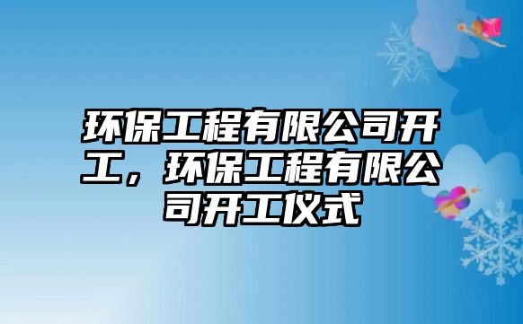 環(huán)保工程有限公司開工，環(huán)保工程有限公司開工儀式
