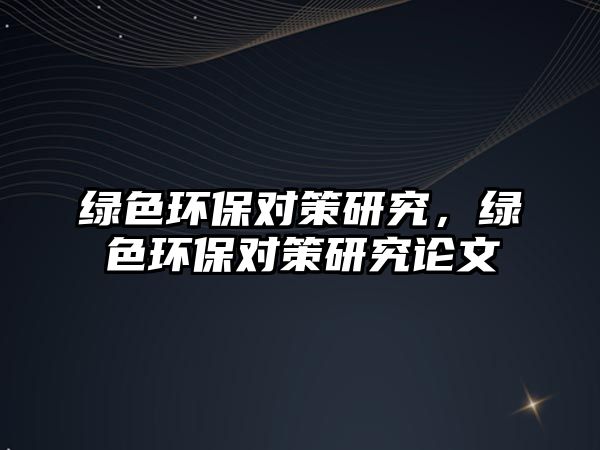 綠色環(huán)保對策研究，綠色環(huán)保對策研究論文