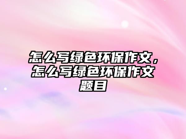 怎么寫(xiě)綠色環(huán)保作文，怎么寫(xiě)綠色環(huán)保作文題目
