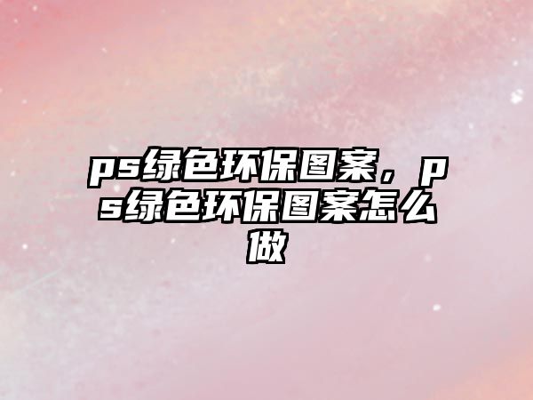 ps綠色環(huán)保圖案，ps綠色環(huán)保圖案怎么做