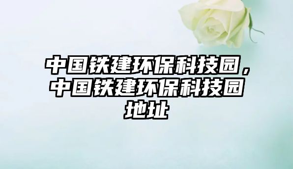 中國鐵建環(huán)保科技園，中國鐵建環(huán)?？萍紙@地址