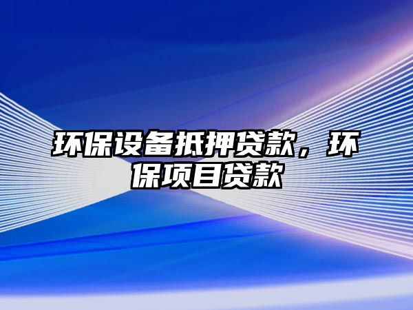 環(huán)保設(shè)備抵押貸款，環(huán)保項(xiàng)目貸款