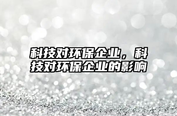 科技對環(huán)保企業(yè)，科技對環(huán)保企業(yè)的影響