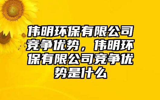 偉明環(huán)保有限公司競(jìng)爭(zhēng)優(yōu)勢(shì)，偉明環(huán)保有限公司競(jìng)爭(zhēng)優(yōu)勢(shì)是什么