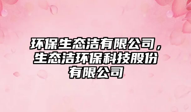 環(huán)保生態(tài)潔有限公司，生態(tài)潔環(huán)?？萍脊煞萦邢薰? class=