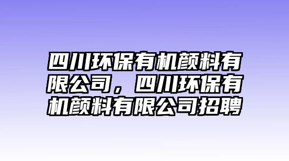 四川環(huán)保有機(jī)顏料有限公司，四川環(huán)保有機(jī)顏料有限公司招聘