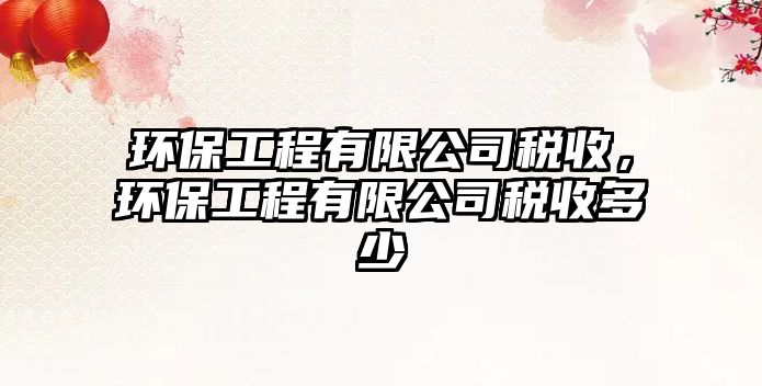 環(huán)保工程有限公司稅收，環(huán)保工程有限公司稅收多少
