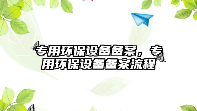 專用環(huán)保設(shè)備備案，專用環(huán)保設(shè)備備案流程