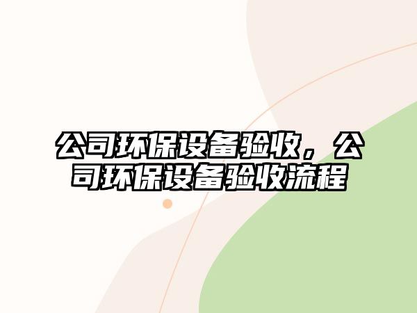 公司環(huán)保設(shè)備驗(yàn)收，公司環(huán)保設(shè)備驗(yàn)收流程