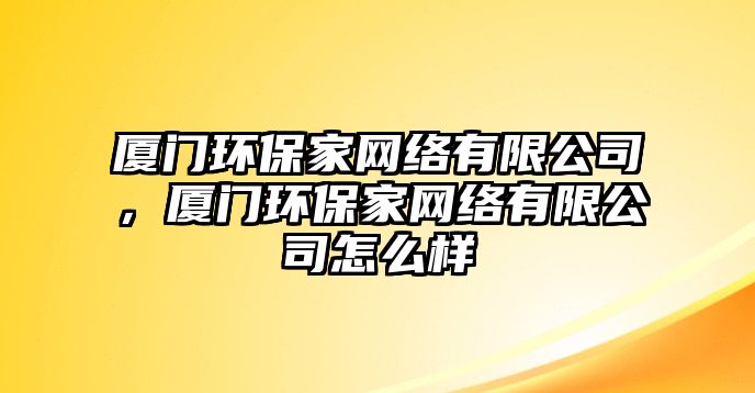 廈門(mén)環(huán)保家網(wǎng)絡(luò)有限公司，廈門(mén)環(huán)保家網(wǎng)絡(luò)有限公司怎么樣