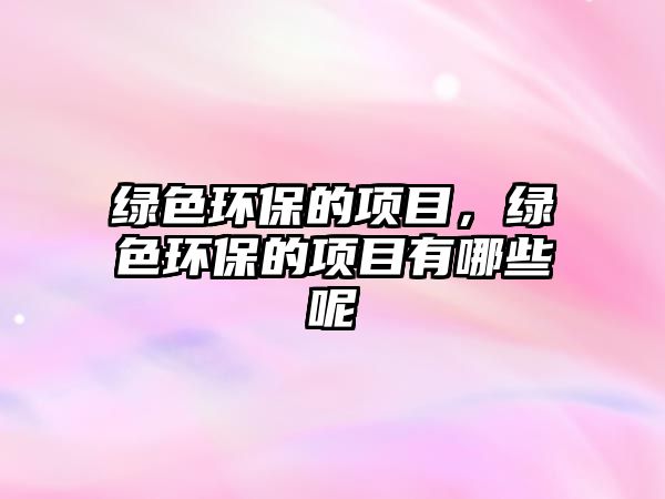 綠色環(huán)保的項(xiàng)目，綠色環(huán)保的項(xiàng)目有哪些呢