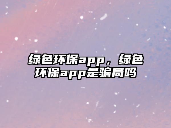 綠色環(huán)保app，綠色環(huán)保app是騙局嗎