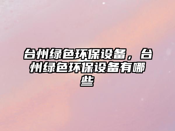 臺(tái)州綠色環(huán)保設(shè)備，臺(tái)州綠色環(huán)保設(shè)備有哪些