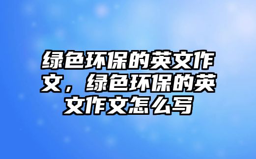 綠色環(huán)保的英文作文，綠色環(huán)保的英文作文怎么寫