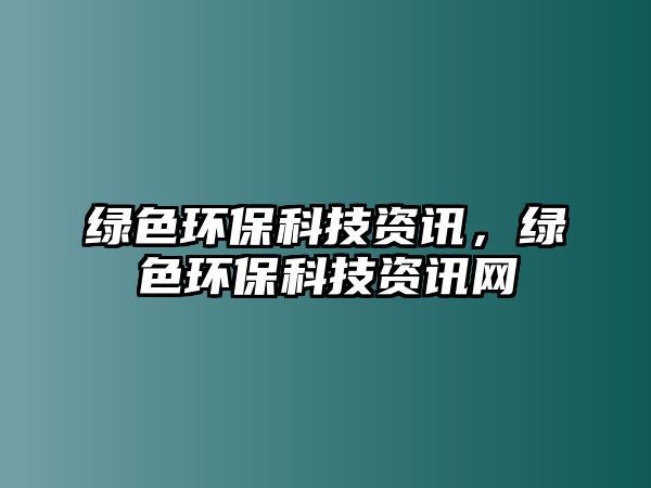 綠色環(huán)?？萍假Y訊，綠色環(huán)?？萍假Y訊網(wǎng)